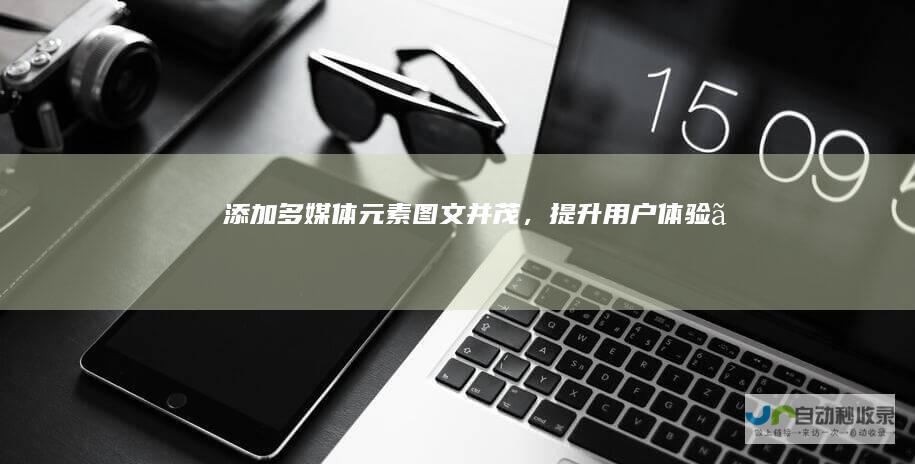 添加多媒体元素图文并茂，。